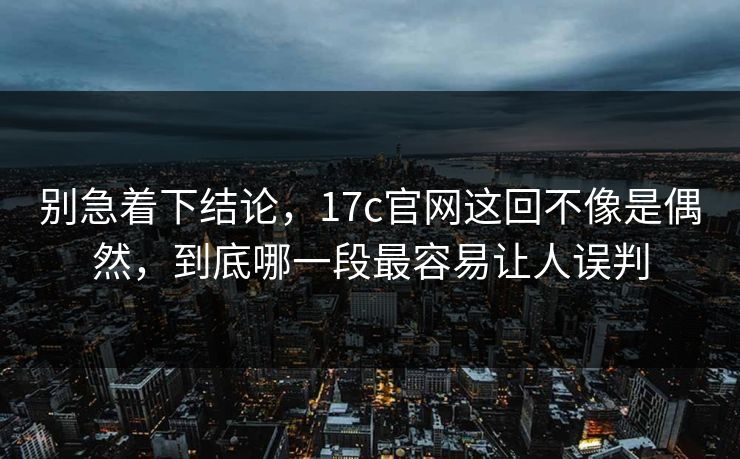 别急着下结论，17c官网这回不像是偶然，到底哪一段最容易让人误判