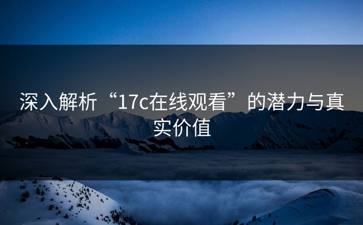深入解析“17c在线观看”的潜力与真实价值
