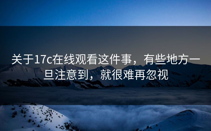 关于17c在线观看这件事,有些地方一旦注意到,就很难再忽视 关于17c在线观看这件事,有些地方一旦注意到,就很难再忽视