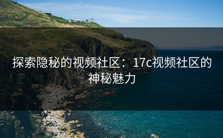 探索隐秘的视频社区：17c视频社区的神秘魅力