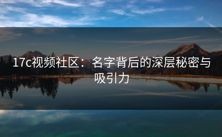 17c视频社区：名字背后的深层秘密与吸引力