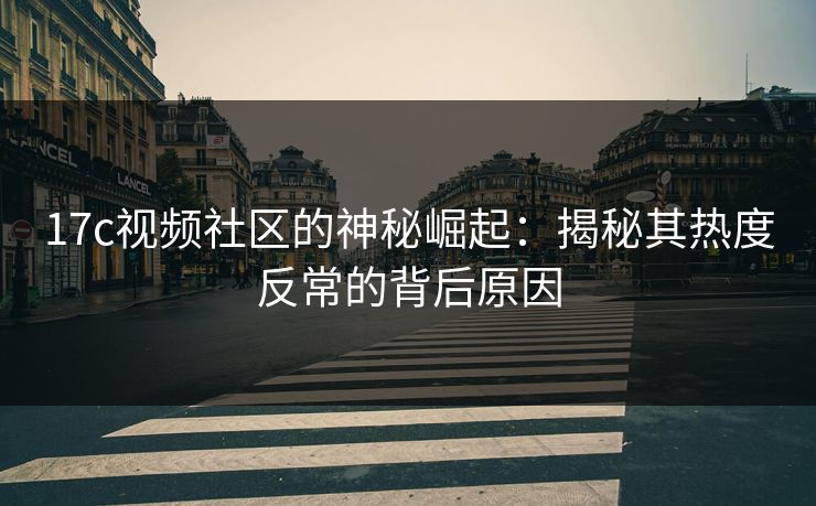 17c视频社区的神秘崛起：揭秘其热度反常的背后原因