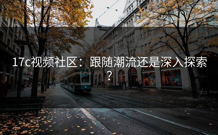17c视频社区:跟随潮流还是深入探索? 17c视频社区:跟随潮流还是深入探索?
