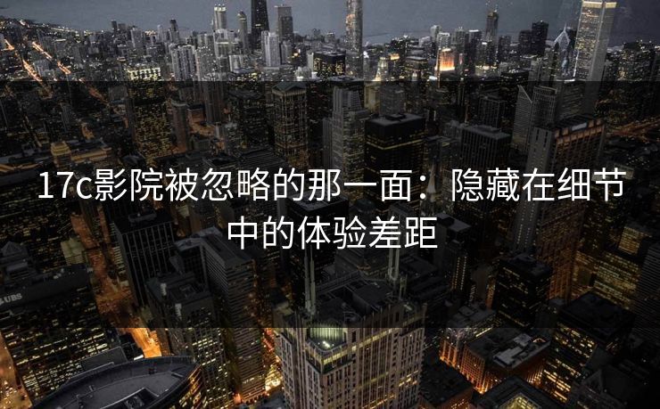 17c影院被忽略的那一面:隐藏在细节中的体验差距 17c影院被忽略的那一面:隐藏在细节中的体验差距
