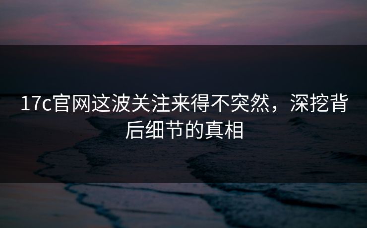 17c官网这波关注来得不突然,深挖背后细节的真相 17c官网这波关注来得不突然,深挖背后细节的真相