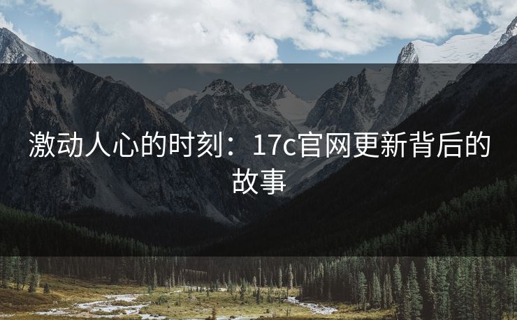 激动人心的时刻:17c官网更新背后的故事 激动人心的时刻:17c官网更新背后的故事